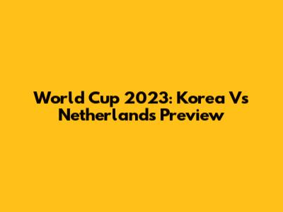 World Cup 2023: Korea Vs Netherlands Preview
