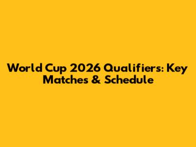 World Cup 2026 Qualifiers: Key Matches & Schedule
