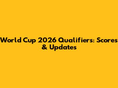 World Cup 2026 Qualifiers: Scores & Updates