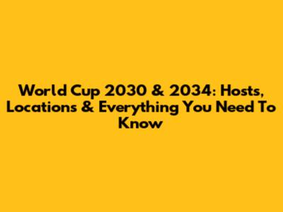 World Cup 2030 & 2034: Hosts, Locations & Everything You Need To Know
