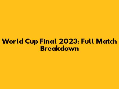 World Cup Final 2023: Full Match Breakdown