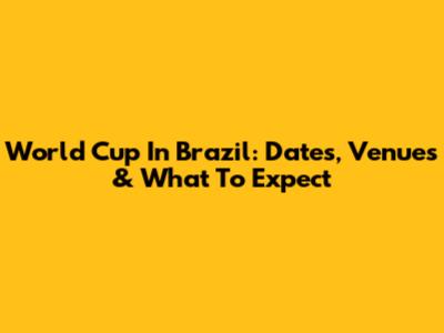 World Cup In Brazil: Dates, Venues & What To Expect