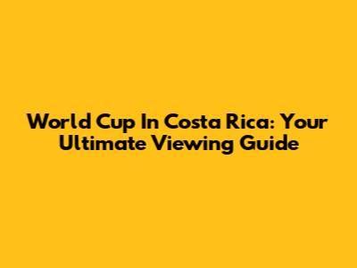 World Cup In Costa Rica: Your Ultimate Viewing Guide