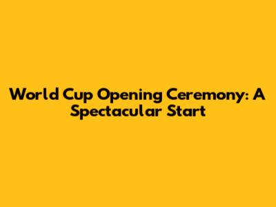 World Cup Opening Ceremony: A Spectacular Start