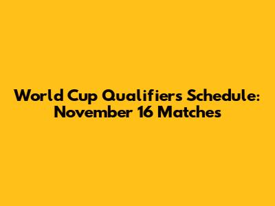 World Cup Qualifiers Schedule: November 16 Matches
