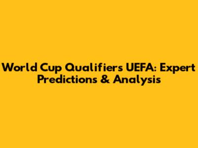 World Cup Qualifiers UEFA: Expert Predictions & Analysis