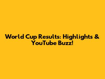 World Cup Results: Highlights & YouTube Buzz!