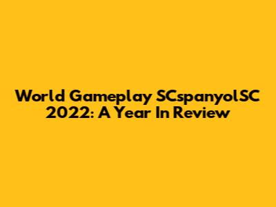 World Gameplay SCspanyolSC 2022: A Year In Review