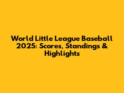 World Little League Baseball 2025: Scores, Standings & Highlights