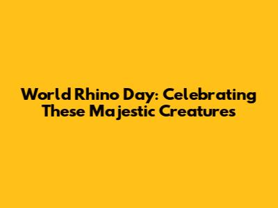 World Rhino Day: Celebrating These Majestic Creatures