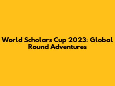 World Scholar's Cup 2023: Global Round Adventures