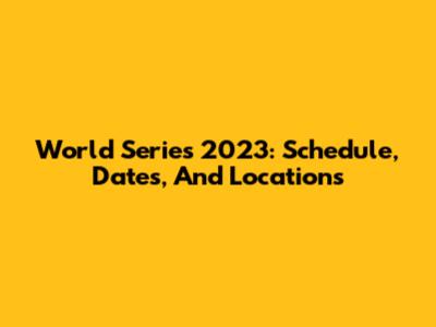 World Series 2023: Schedule, Dates, And Locations