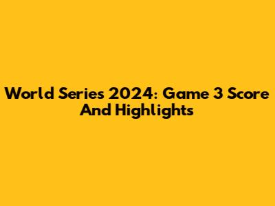 World Series 2024: Game 3 Score And Highlights