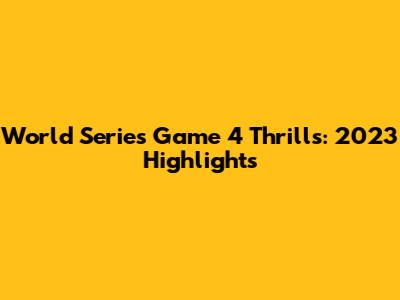 World Series Game 4 Thrills: 2023 Highlights