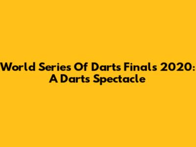World Series Of Darts Finals 2020: A Darts Spectacle