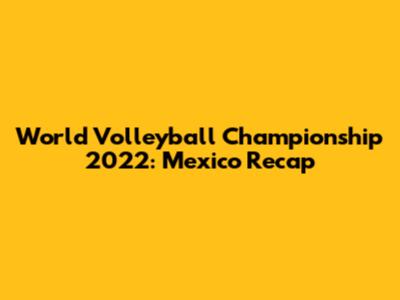 World Volleyball Championship 2022: Mexico Recap