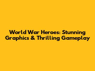 World War Heroes: Stunning Graphics & Thrilling Gameplay