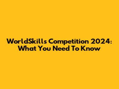 WorldSkills Competition 2024: What You Need To Know