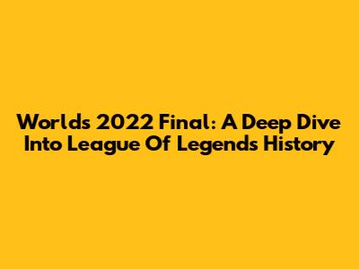 Worlds 2022 Final: A Deep Dive Into League Of Legends History