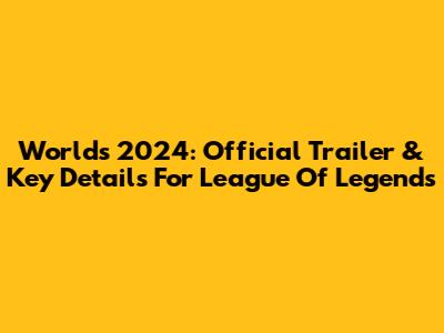 Worlds 2024: Official Trailer & Key Details For League Of Legends