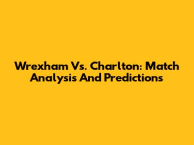 Wrexham Vs. Charlton: Match Analysis And Predictions