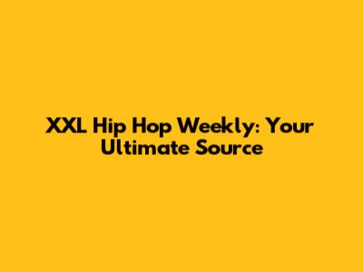 XXL Hip Hop Weekly: Your Ultimate Source