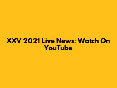 XXV 2021 Live News: Watch On YouTube