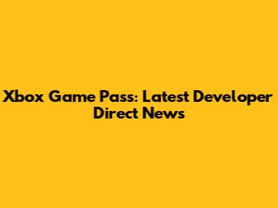 Xbox Game Pass: Latest Developer Direct News