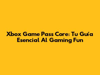 Xbox Game Pass Core: Tu Guía Esencial Al Gaming Fun