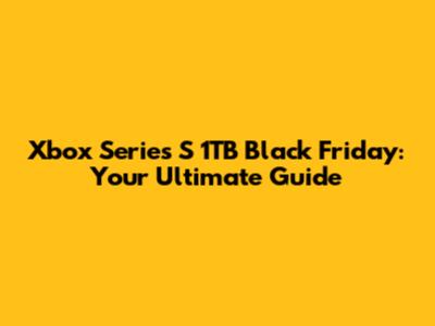 Xbox Series S 1TB Black Friday: Your Ultimate Guide