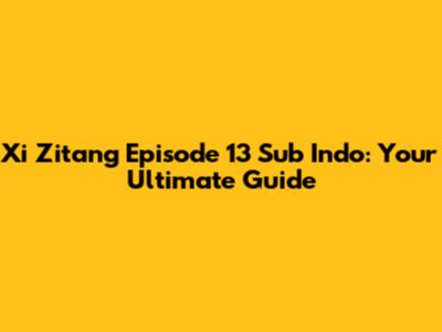 Xi Zitang Episode 13 Sub Indo: Your Ultimate Guide