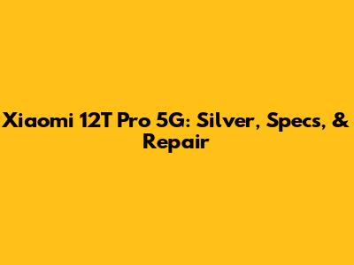 Xiaomi 12T Pro 5G: Silver, Specs, & Repair