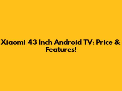 Xiaomi 43 Inch Android TV: Price & Features!