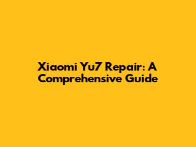 Xiaomi Yu7 Repair: A Comprehensive Guide