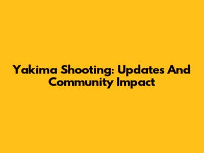 Yakima Shooting: Updates And Community Impact