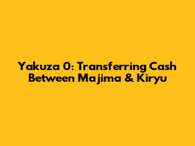 Yakuza 0: Transferring Cash Between Majima & Kiryu