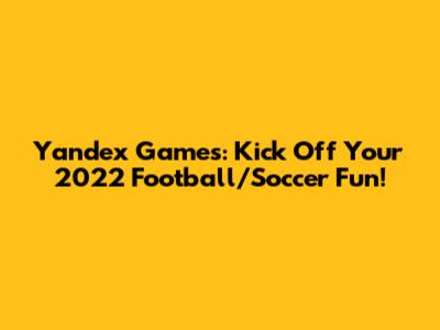 Yandex Games: Kick Off Your 2022 Football/Soccer Fun!
