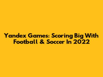 Yandex Games: Scoring Big With Football & Soccer In 2022