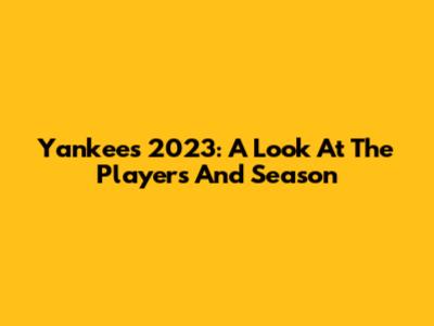 Yankees 2023: A Look At The Players And Season