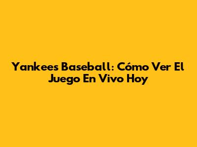 Yankees Baseball: Cómo Ver El Juego En Vivo Hoy