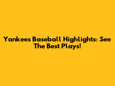 Yankees Baseball Highlights: See The Best Plays!