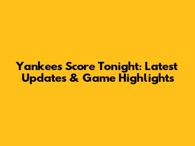 Yankees Score Tonight: Latest Updates & Game Highlights
