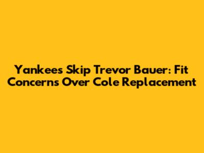 Yankees Skip Trevor Bauer: Fit Concerns Over Cole Replacement