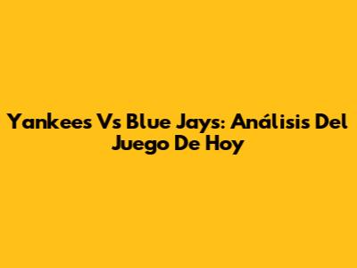 Yankees Vs Blue Jays: Análisis Del Juego De Hoy