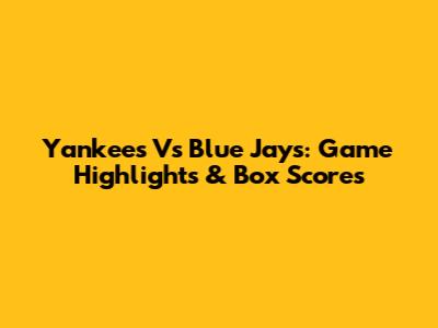 Yankees Vs Blue Jays: Game Highlights & Box Scores