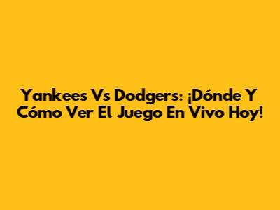 Yankees Vs Dodgers: ¡Dónde Y Cómo Ver El Juego En Vivo Hoy!