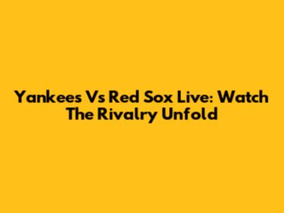 Yankees Vs Red Sox Live: Watch The Rivalry Unfold