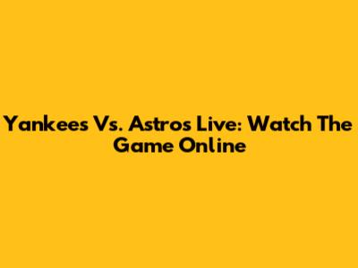 Yankees Vs. Astros Live: Watch The Game Online