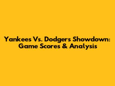 Yankees Vs. Dodgers Showdown: Game Scores & Analysis