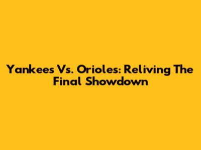 Yankees Vs. Orioles: Reliving The Final Showdown